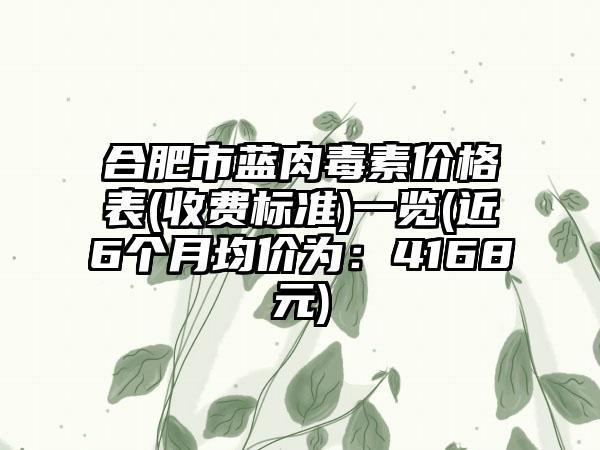 合肥市蓝肉毒素价格表(收费标准)一览(近6个月均价为：4168元)