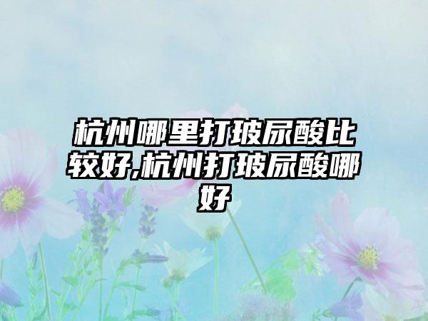 杭州哪里打玻尿酸比较好,杭州打玻尿酸哪好