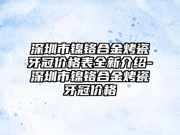 深圳市镍铬合金烤瓷牙冠价格表全新介绍-深圳市镍铬合金烤瓷牙冠价格