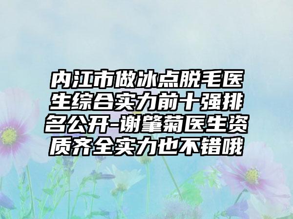 内江市做冰点脱毛医生综合实力前十强排名公开-谢肇菊医生资质齐全实力也不错哦