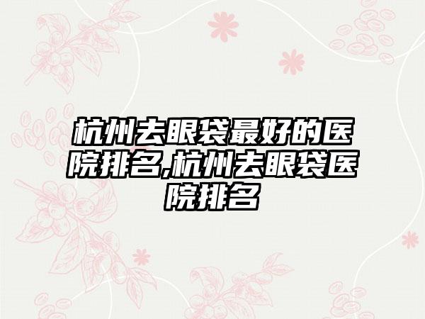 杭州去眼袋较好的医院排名,杭州去眼袋医院排名