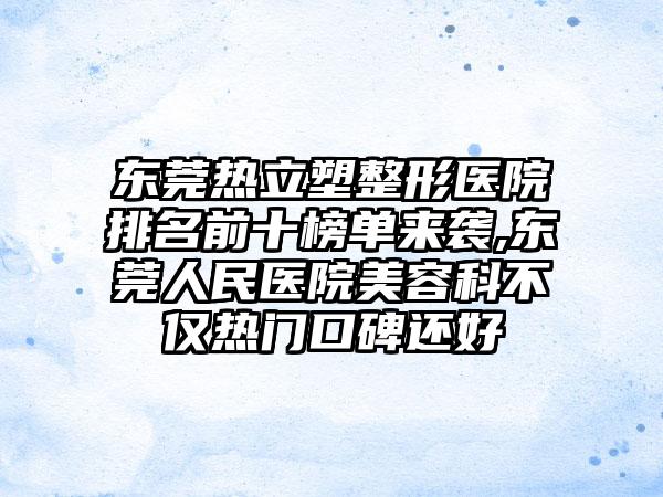 东莞热立塑整形医院排名前十榜单来袭,东莞人民医院美容科不仅热门口碑还好