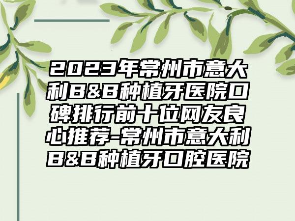 2023年常州市意大利B&B种植牙医院口碑排行前十位网友良心推荐-常州市意大利B&B种植牙口腔医院