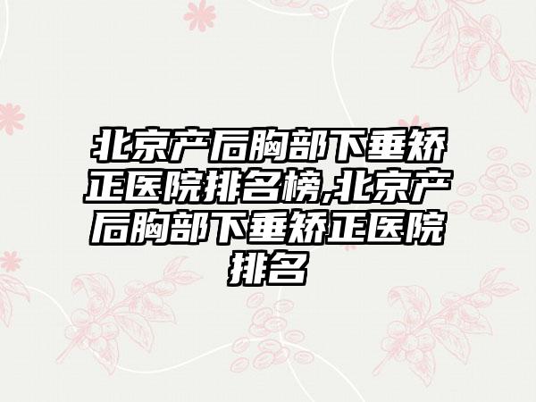 北京产后胸部下垂矫正医院排名榜,北京产后胸部下垂矫正医院排名