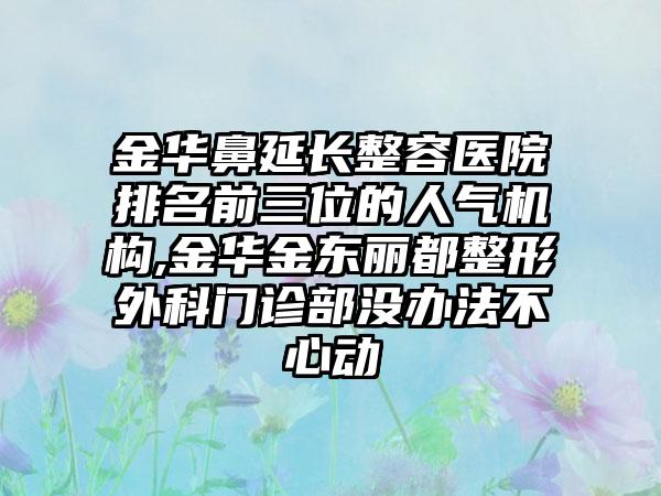 金华鼻延长整容医院排名前三位的人气机构,金华金东丽都整形外科门诊部没办法不心动