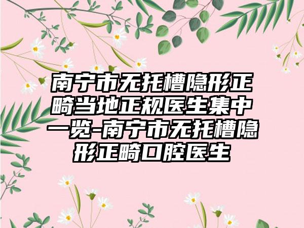 南宁市无托槽隐形正畸当地正规医生集中一览-南宁市无托槽隐形正畸口腔医生