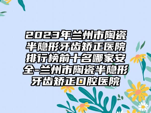 2023年兰州市陶瓷半隐形牙齿矫正医院排行榜前十名哪家安好-兰州市陶瓷半隐形牙齿矫正口腔医院