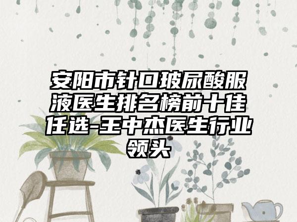 安阳市针口玻尿酸服液医生排名榜前十佳任选-王中杰医生行业领头