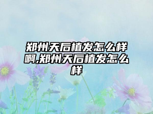 郑州天后植发怎么样啊,郑州天后植发怎么样