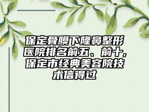 保定骨膜下七元医院排名前五、前十,保定市经典美容院技术信得过