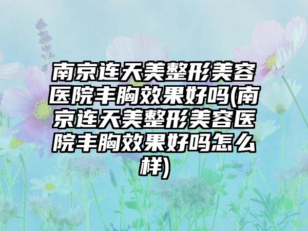 南京连天美整形美容医院丰胸成果好吗(南京连天美整形美容医院丰胸成果好吗怎么样)