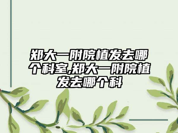 郑大一附院植发去哪个科室,郑大一附院植发去哪个科