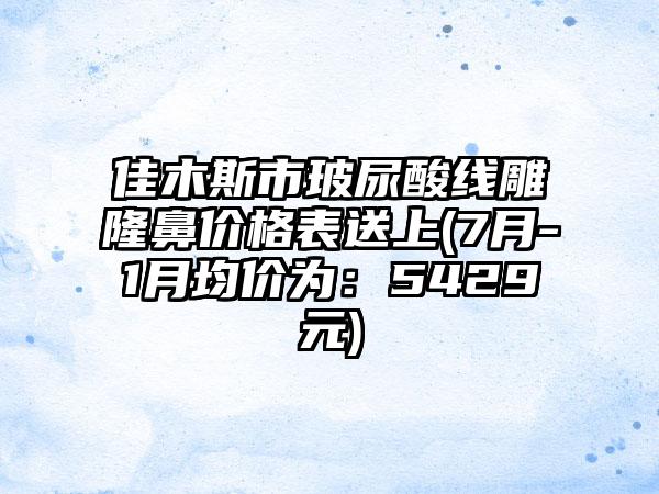 佳木斯市玻尿酸线雕隆鼻价格表送上(7月-1月均价为：5429元)