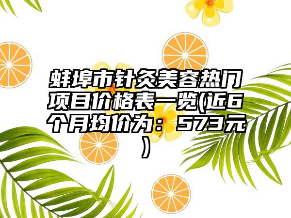 蚌埠市针灸美容热门项目价格表一览(近6个月均价为：573元)