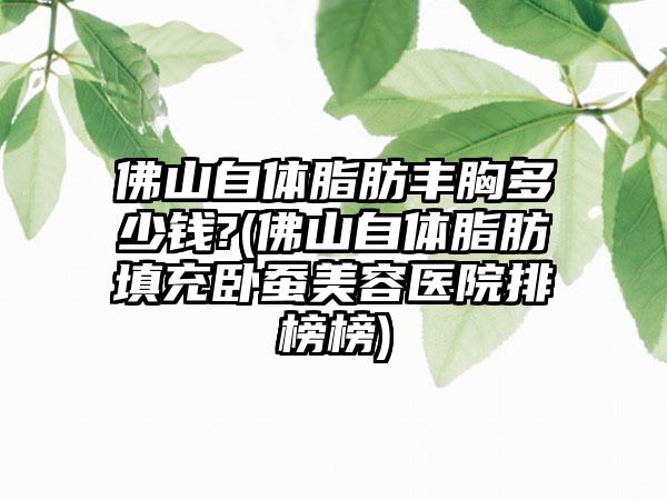 佛山自体脂肪丰胸多少钱?(佛山自体脂肪填充卧蚕美容医院排榜榜)