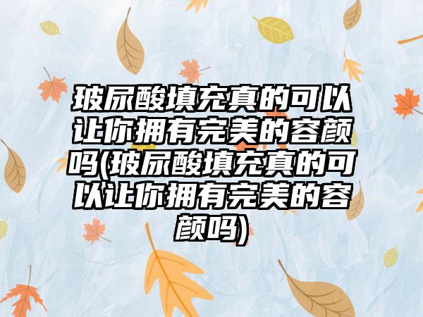 玻尿酸填充真的可以让你拥有理想的容颜吗(玻尿酸填充真的可以让你拥有理想的容颜吗)