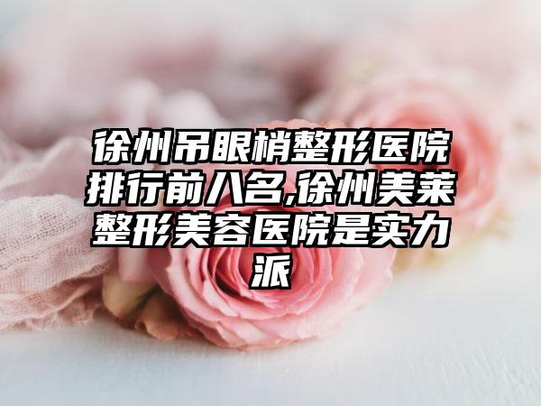 徐州吊眼梢整形医院排行前八名,徐州美莱整形美容医院是实力派