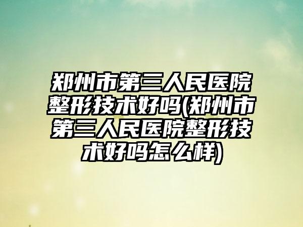 郑州市第三人民医院整形技术好吗(郑州市第三人民医院整形技术好吗怎么样)