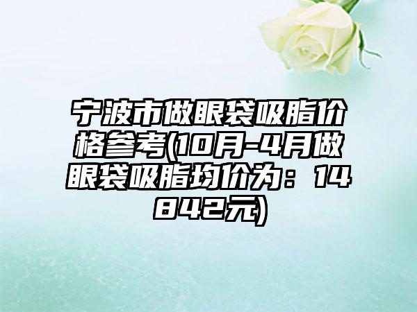 宁波市做眼袋吸脂价格参考(10月-4月做眼袋吸脂均价为：14842元)