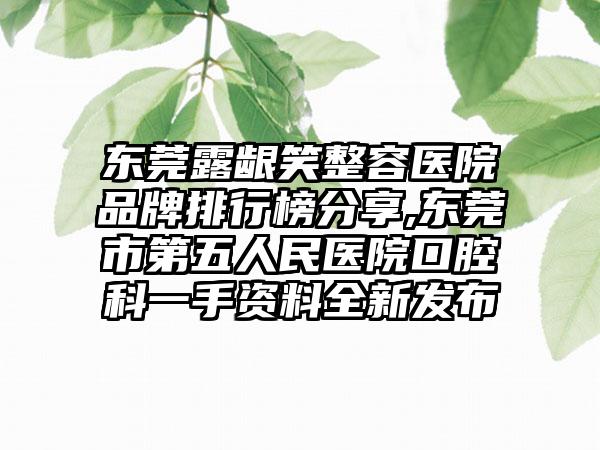 东莞露龈笑整容医院品牌排行榜分享,东莞市第五人民医院口腔科一手资料全新发布