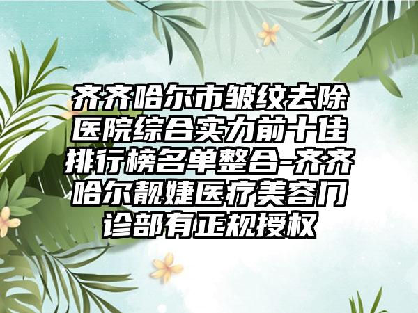 齐齐哈尔市皱纹去除医院综合实力前十佳排行榜名单整合-齐齐哈尔靓婕医疗美容门诊部有正规授权