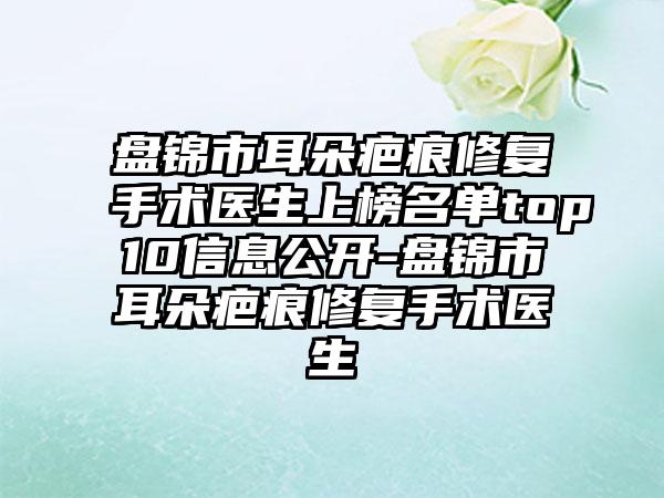 盘锦市耳朵疤痕修复手术医生上榜名单top10信息公开-盘锦市耳朵疤痕修复手术医生