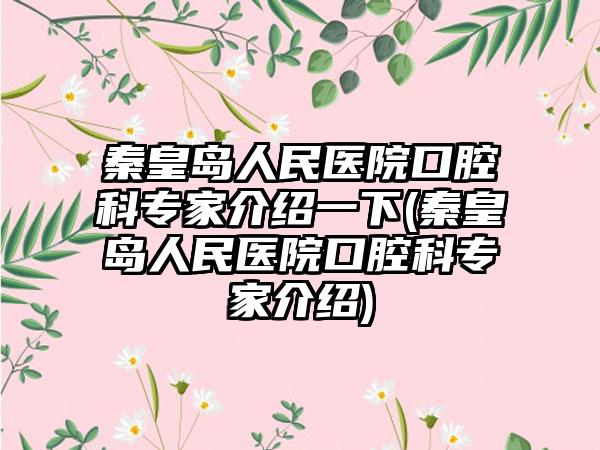 秦皇岛人民医院口腔科骨干医生介绍一下(秦皇岛人民医院口腔科骨干医生介绍)