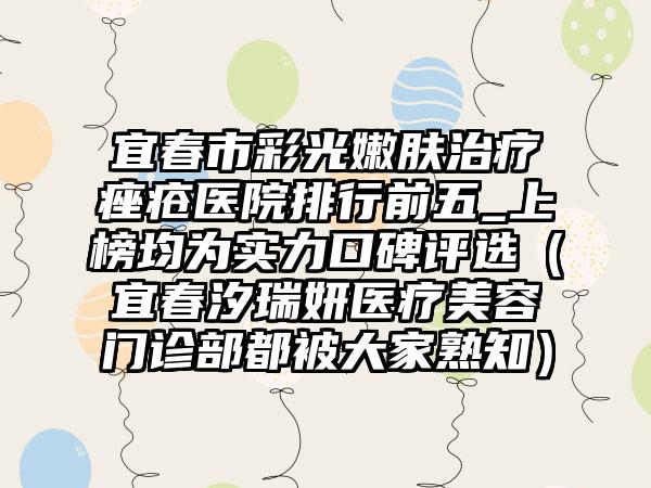 宜春市彩光嫩肤治疗痤疮医院排行前五_上榜均为实力口碑评选（宜春汐瑞妍医疗美容门诊部都被大家熟知）