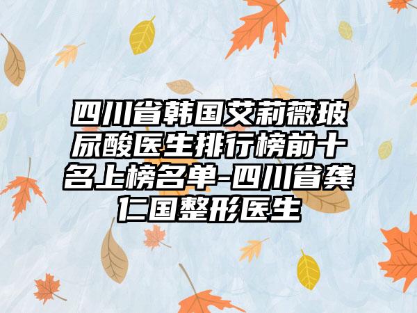 四川省韩国艾莉薇玻尿酸医生排行榜前十名上榜名单-四川省龚仁国整形医生