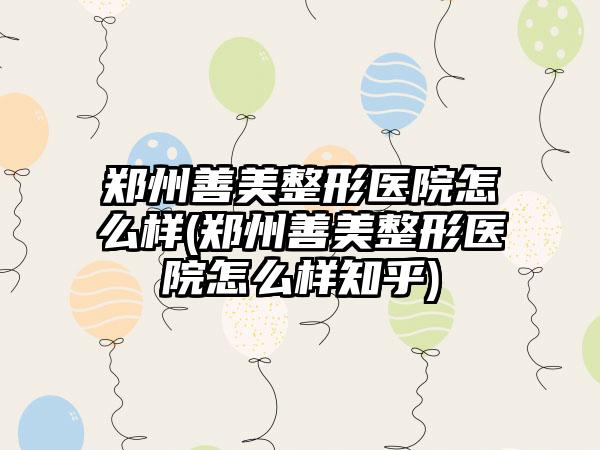 郑州善美整形医院怎么样(郑州善美整形医院怎么样知乎)