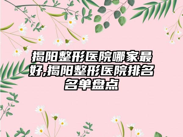 揭阳整形医院哪家较好,揭阳整形医院排名名单盘点