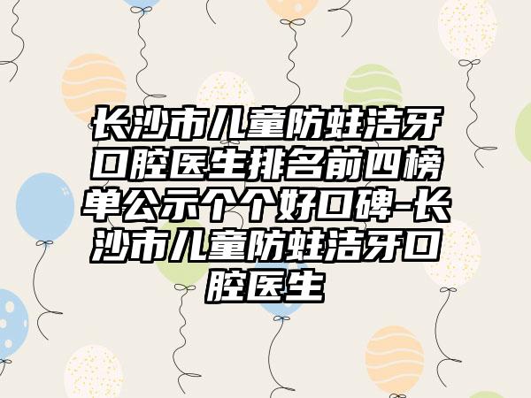 长沙市儿童防蛀洁牙口腔医生排名前四榜单公示个个好口碑-长沙市儿童防蛀洁牙口腔医生