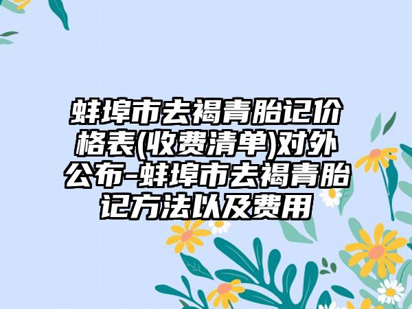 蚌埠市去褐青胎记价格表(收费清单)对外公布-蚌埠市去褐青胎记方法以及费用