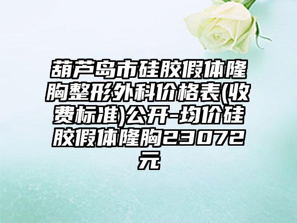 葫芦岛市硅胶假体隆胸整形外科价格表(收费标准)公开-均价硅胶假体隆胸23072元