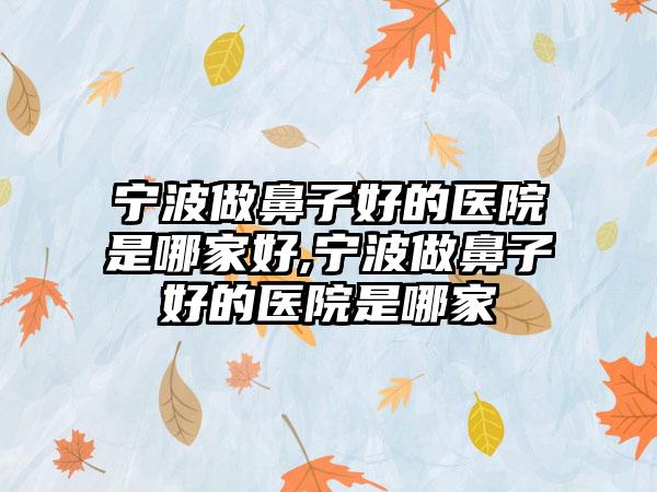 宁波做鼻子好的医院是哪家好,宁波做鼻子好的医院是哪家