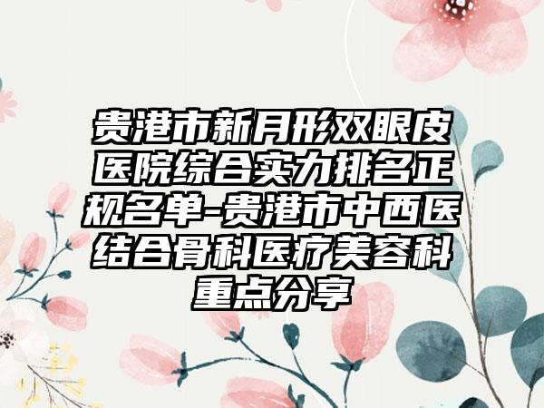 贵港市新月形双眼皮医院综合实力排名正规名单-贵港市中西医结合骨科医疗美容科重点分享