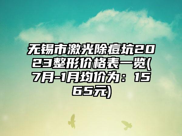 无锡市激光除痘坑2023整形价格表一览(7月-1月均价为：1565元)