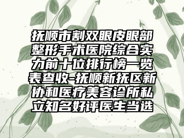 抚顺市割双眼皮眼部整形手术医院综合实力前十位排行榜一览表查收-抚顺新抚区新协和医疗美容诊所私立有名好评医生当选