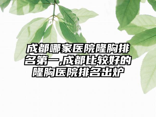 成都哪家医院隆胸排名第一,成都比较好的隆胸医院排名出炉