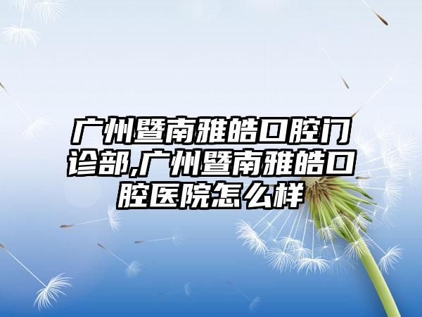 广州暨南雅皓口腔门诊部,广州暨南雅皓口腔医院怎么样