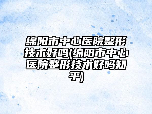 绵阳市中心医院整形技术好吗(绵阳市中心医院整形技术好吗知乎)