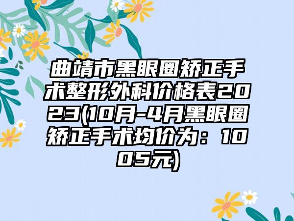 曲靖市黑眼圈矫正手术整形外科价格表2023(10月-4月黑眼圈矫正手术均价为：1005元)