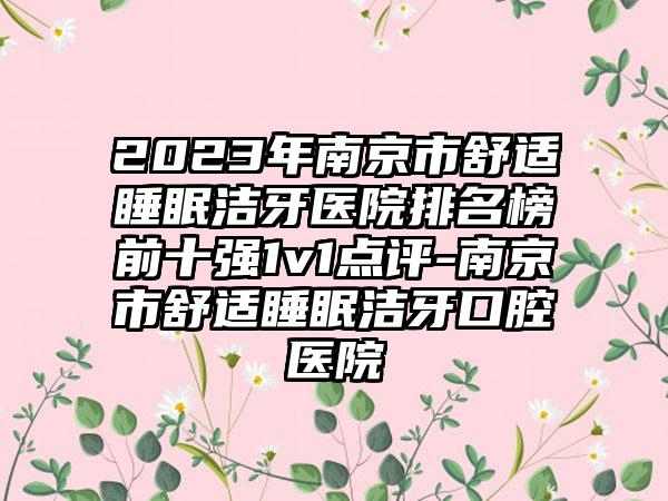 2023年南京市舒适睡眠洁牙医院排名榜前十强1v1点评-南京市舒适睡眠洁牙口腔医院