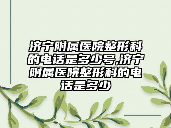 济宁附属医院整形科的电话是多少号,济宁附属医院整形科的电话是多少