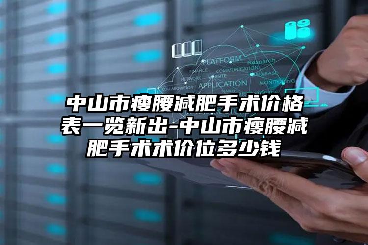 中山市瘦腰减肥手术价格表一览新出-中山市瘦腰减肥手术术价位多少钱