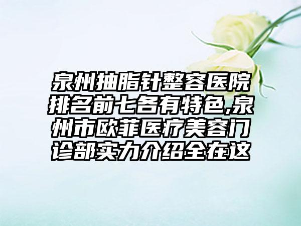 泉州抽脂针整容医院排名前七各有特色,泉州市欧菲医疗美容门诊部实力介绍全在这