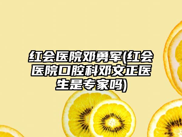 红会医院邓勇军(红会医院口腔科邓文正医生是骨干医生吗)