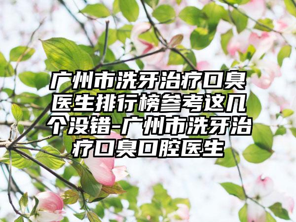 广州市洗牙治疗口臭医生排行榜参考这几个没错-广州市洗牙治疗口臭口腔医生