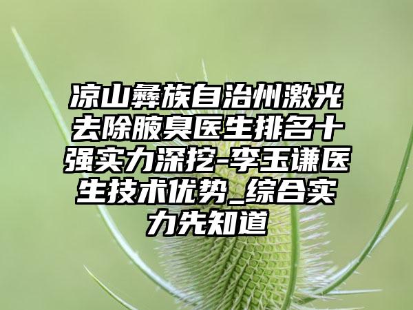 凉山彝族自治州激光去除腋臭医生排名十强实力深挖-李玉谦医生技术优势_综合实力先知道