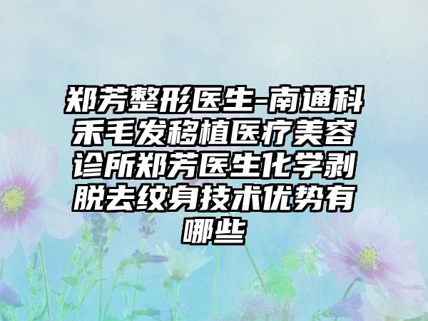 郑芳整形医生-南通科禾毛发移植医疗美容诊所郑芳医生化学剥脱去纹身技术优势有哪些